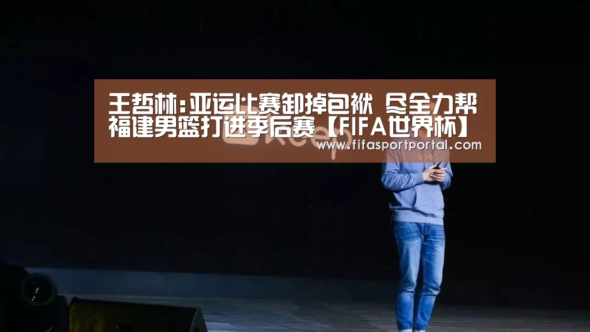 王哲林:亚运比赛卸掉包袱 尽全力帮福建男篮打进季后赛【FIFA世界杯】(图2) 世界杯
