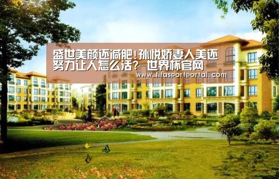 盛世美颜还减肥!孙悦娇妻人美还努力让人怎么活?-世界杯官网(图3) 2026世界杯